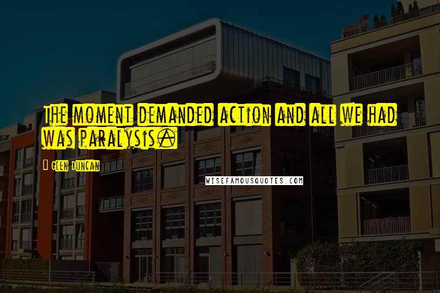 Glen Duncan Quotes: The moment demanded action and all we had was paralysis.