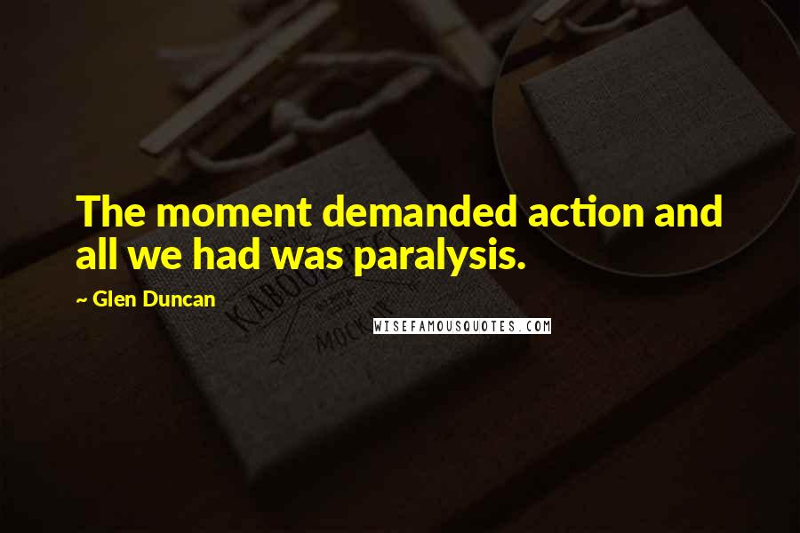 Glen Duncan Quotes: The moment demanded action and all we had was paralysis.