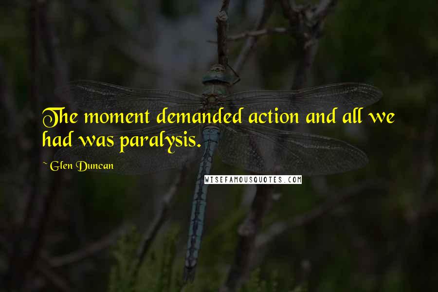 Glen Duncan Quotes: The moment demanded action and all we had was paralysis.