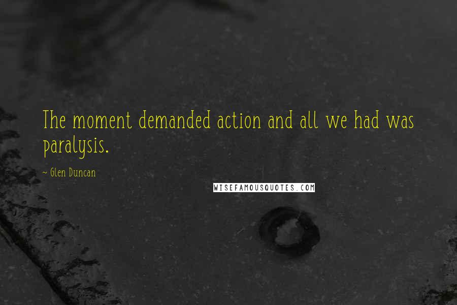 Glen Duncan Quotes: The moment demanded action and all we had was paralysis.