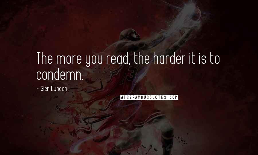 Glen Duncan Quotes: The more you read, the harder it is to condemn.
