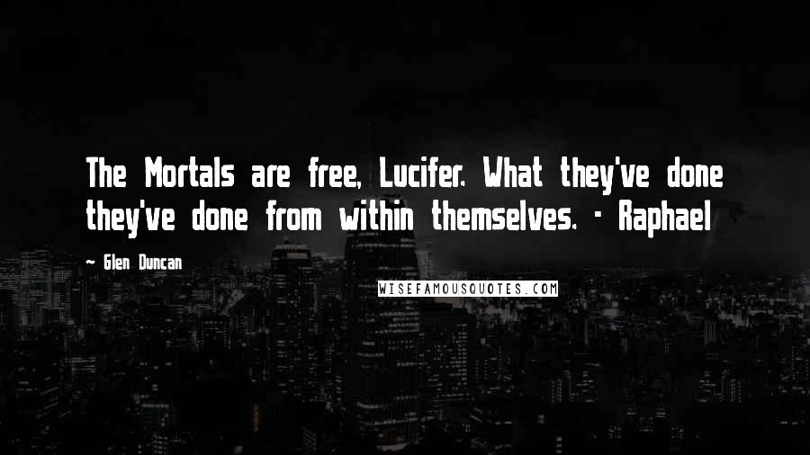 Glen Duncan Quotes: The Mortals are free, Lucifer. What they've done they've done from within themselves. - Raphael