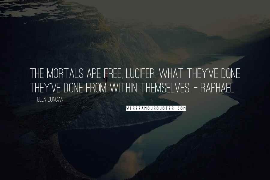 Glen Duncan Quotes: The Mortals are free, Lucifer. What they've done they've done from within themselves. - Raphael