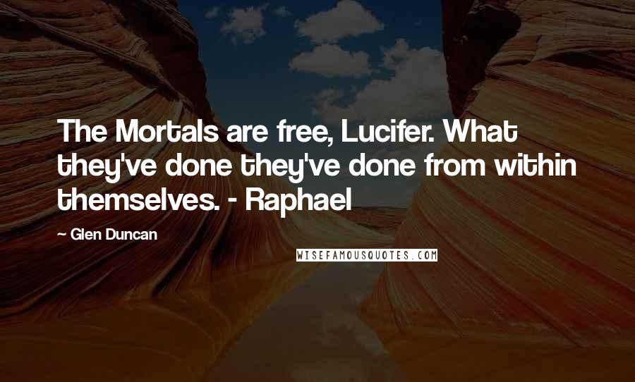 Glen Duncan Quotes: The Mortals are free, Lucifer. What they've done they've done from within themselves. - Raphael