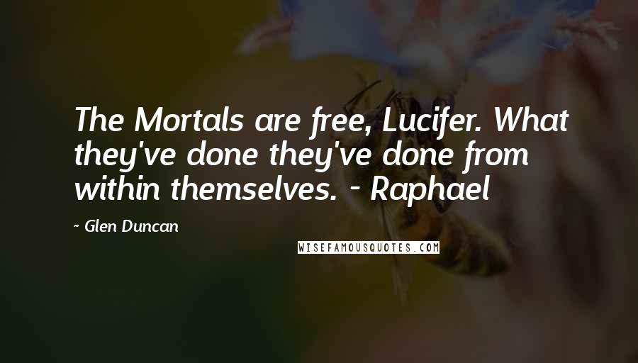 Glen Duncan Quotes: The Mortals are free, Lucifer. What they've done they've done from within themselves. - Raphael