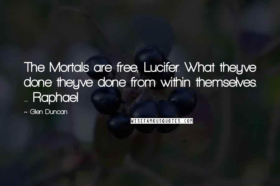 Glen Duncan Quotes: The Mortals are free, Lucifer. What they've done they've done from within themselves. - Raphael