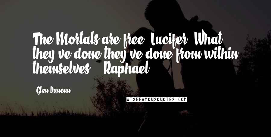 Glen Duncan Quotes: The Mortals are free, Lucifer. What they've done they've done from within themselves. - Raphael