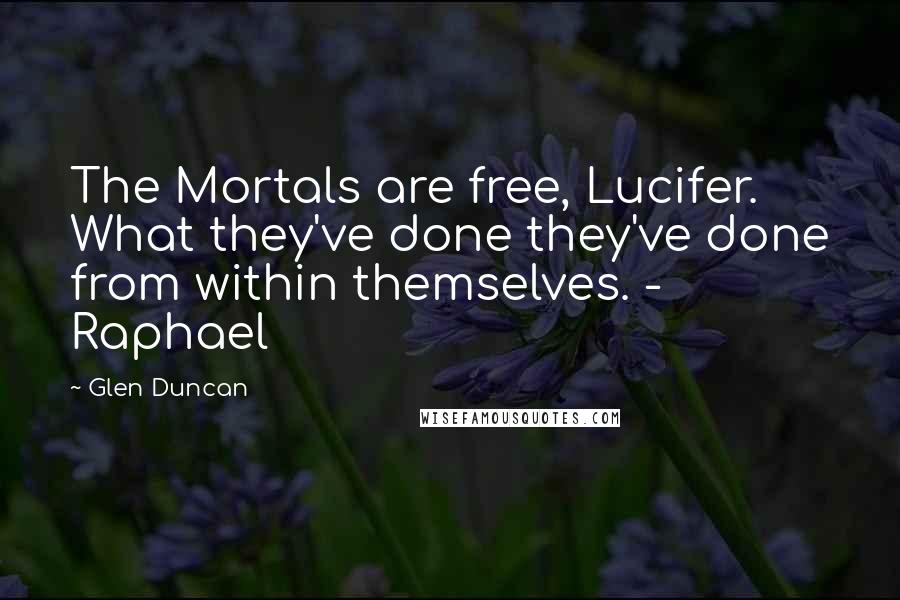 Glen Duncan Quotes: The Mortals are free, Lucifer. What they've done they've done from within themselves. - Raphael