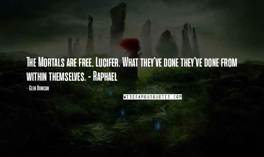 Glen Duncan Quotes: The Mortals are free, Lucifer. What they've done they've done from within themselves. - Raphael