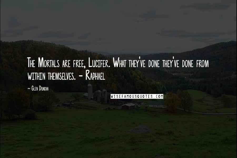 Glen Duncan Quotes: The Mortals are free, Lucifer. What they've done they've done from within themselves. - Raphael