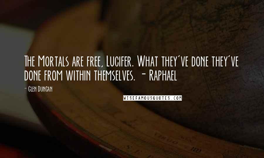 Glen Duncan Quotes: The Mortals are free, Lucifer. What they've done they've done from within themselves. - Raphael