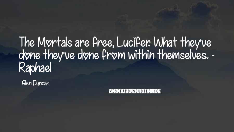 Glen Duncan Quotes: The Mortals are free, Lucifer. What they've done they've done from within themselves. - Raphael