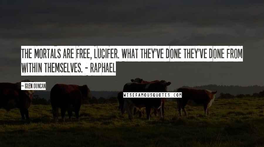 Glen Duncan Quotes: The Mortals are free, Lucifer. What they've done they've done from within themselves. - Raphael