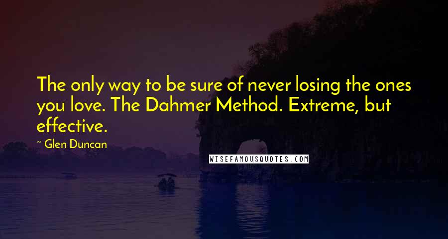 Glen Duncan Quotes: The only way to be sure of never losing the ones you love. The Dahmer Method. Extreme, but effective.