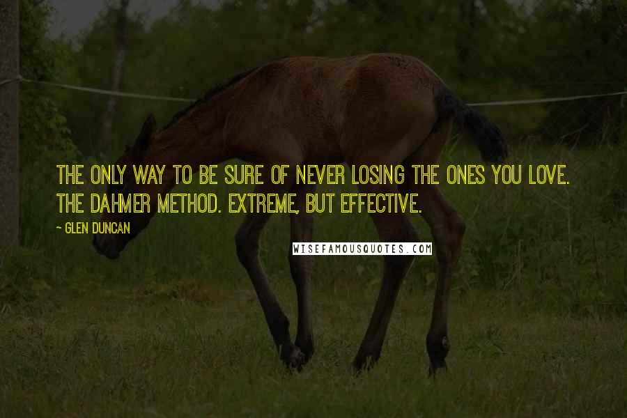 Glen Duncan Quotes: The only way to be sure of never losing the ones you love. The Dahmer Method. Extreme, but effective.