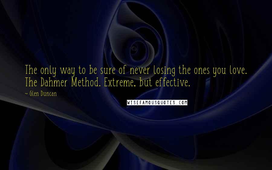 Glen Duncan Quotes: The only way to be sure of never losing the ones you love. The Dahmer Method. Extreme, but effective.
