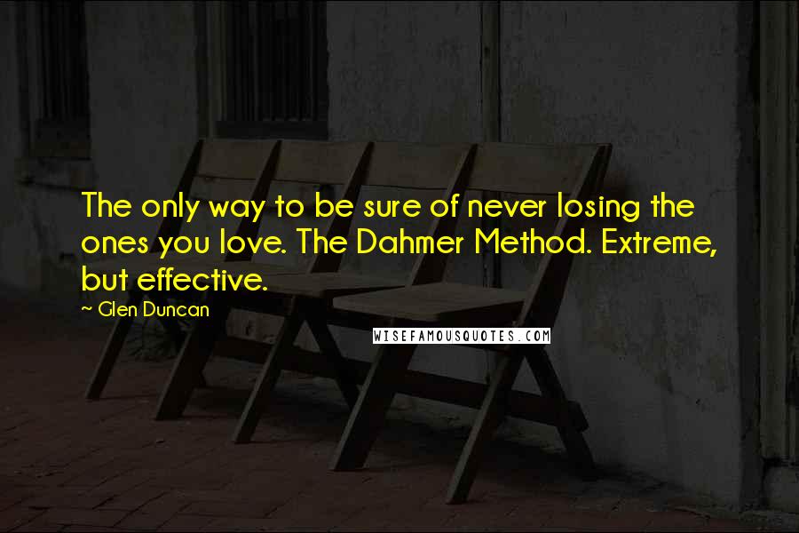 Glen Duncan Quotes: The only way to be sure of never losing the ones you love. The Dahmer Method. Extreme, but effective.