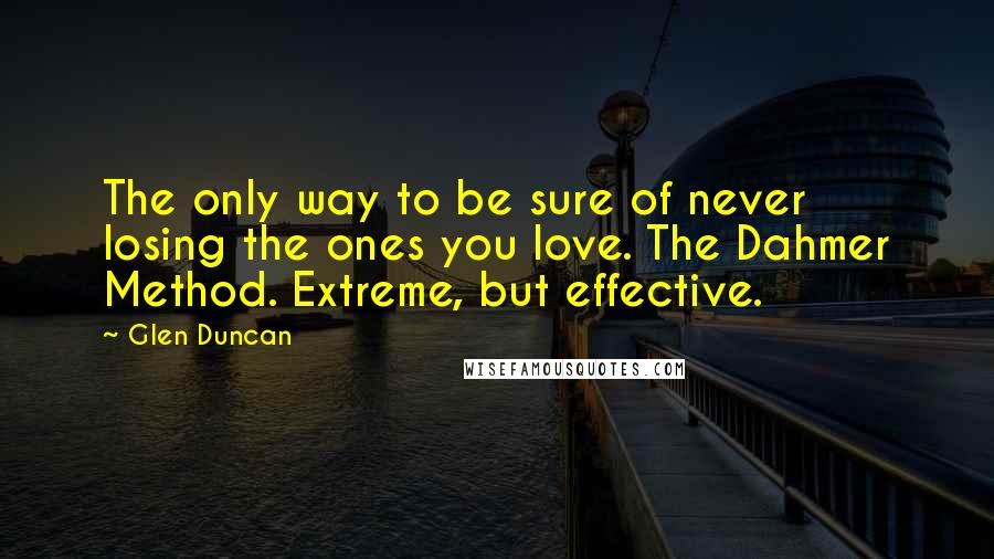 Glen Duncan Quotes: The only way to be sure of never losing the ones you love. The Dahmer Method. Extreme, but effective.