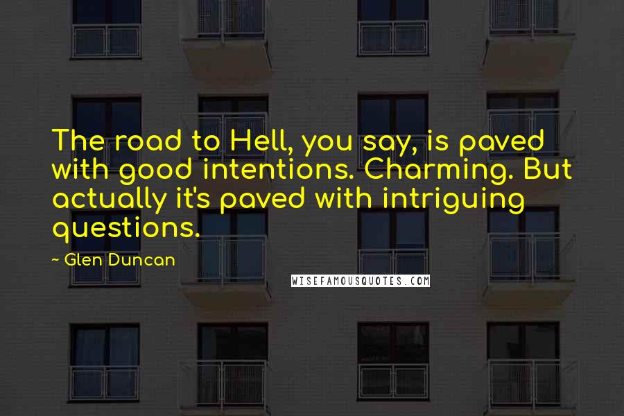 Glen Duncan Quotes: The road to Hell, you say, is paved with good intentions. Charming. But actually it's paved with intriguing questions.