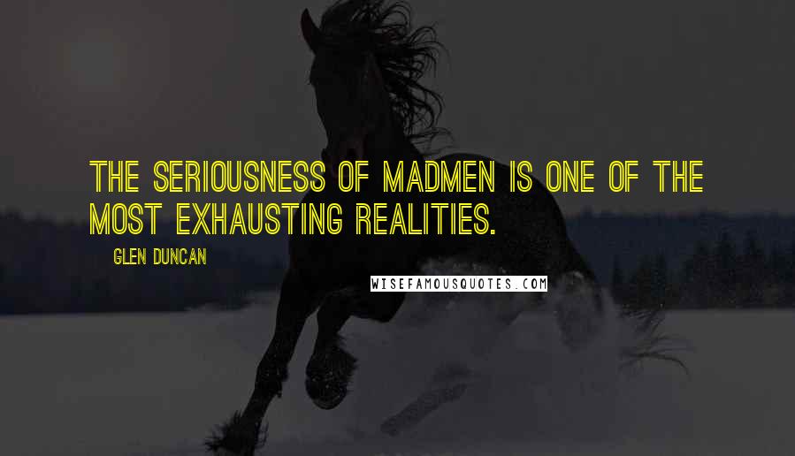 Glen Duncan Quotes: The seriousness of madmen is one of the most exhausting realities.