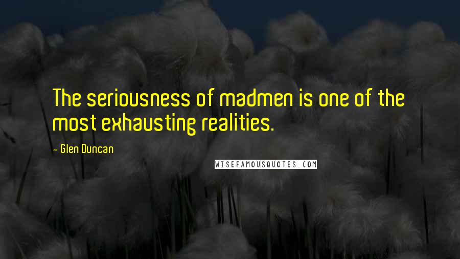 Glen Duncan Quotes: The seriousness of madmen is one of the most exhausting realities.