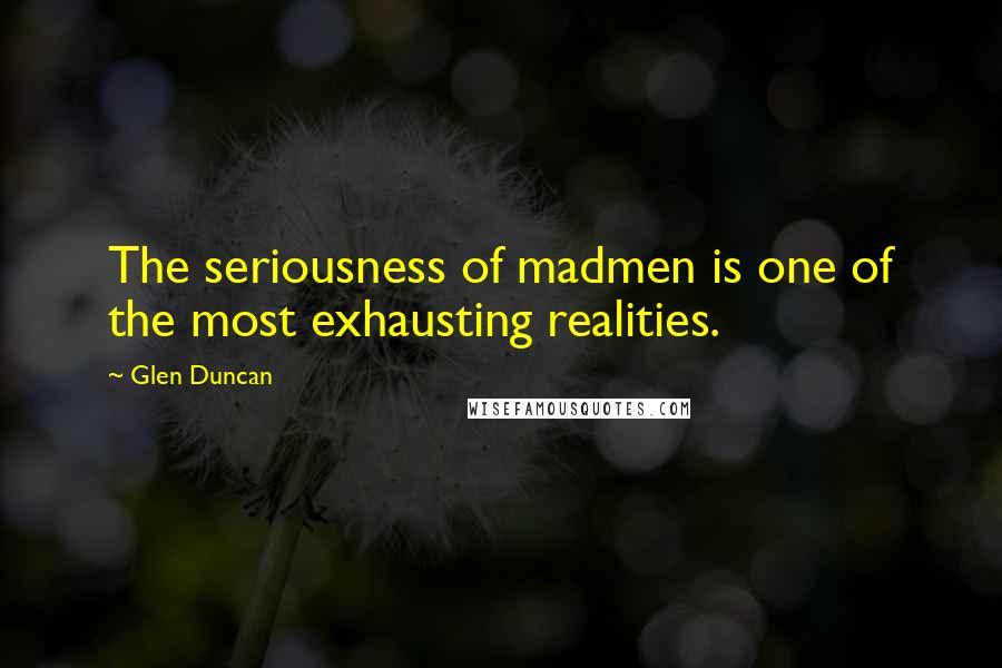 Glen Duncan Quotes: The seriousness of madmen is one of the most exhausting realities.