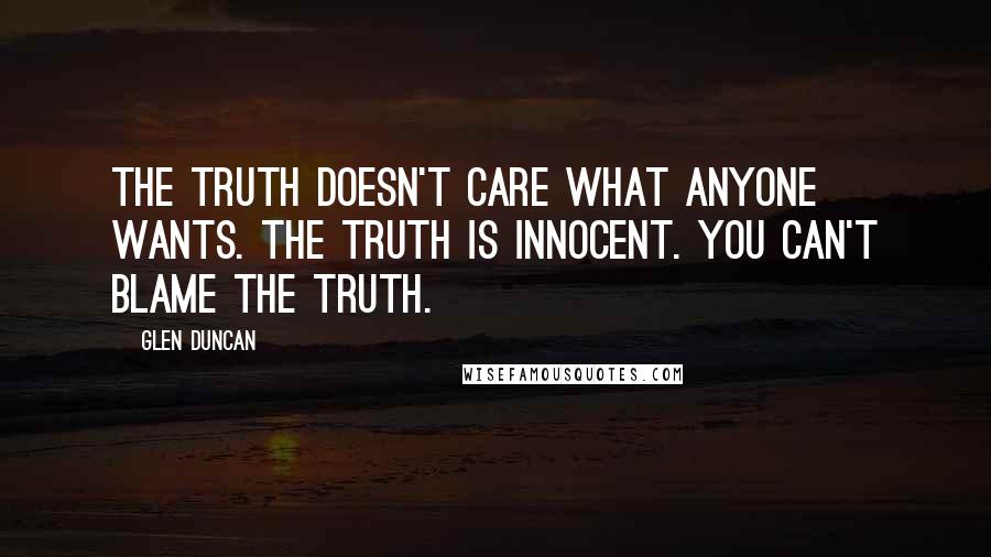 Glen Duncan Quotes: The truth doesn't care what anyone wants. The truth is innocent. You can't blame the truth.
