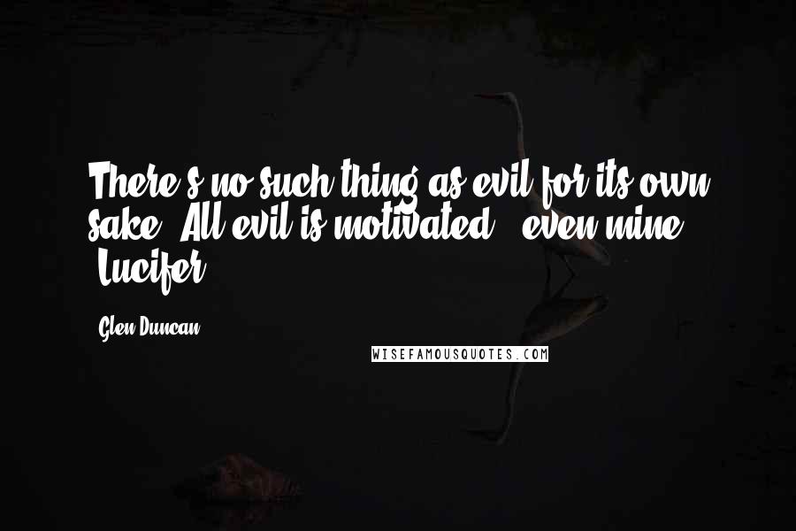 Glen Duncan Quotes: There's no such thing as evil for its own sake. All evil is motivated - even mine {Lucifer}.