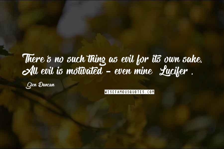 Glen Duncan Quotes: There's no such thing as evil for its own sake. All evil is motivated - even mine {Lucifer}.