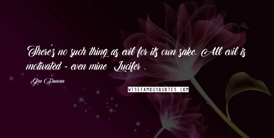 Glen Duncan Quotes: There's no such thing as evil for its own sake. All evil is motivated - even mine {Lucifer}.