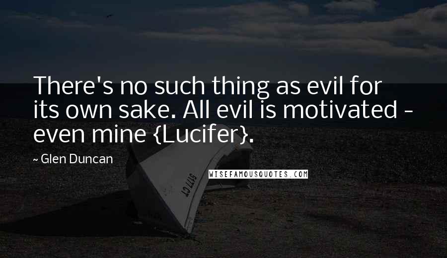 Glen Duncan Quotes: There's no such thing as evil for its own sake. All evil is motivated - even mine {Lucifer}.