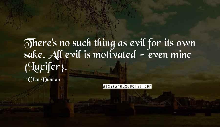 Glen Duncan Quotes: There's no such thing as evil for its own sake. All evil is motivated - even mine {Lucifer}.