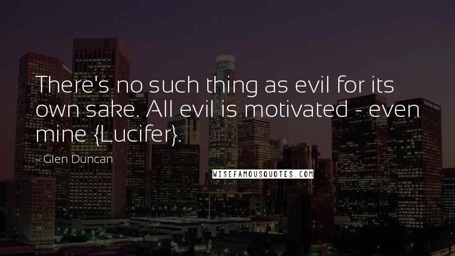 Glen Duncan Quotes: There's no such thing as evil for its own sake. All evil is motivated - even mine {Lucifer}.