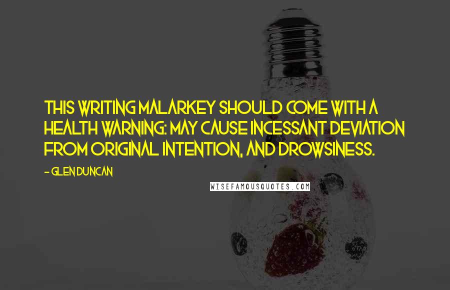 Glen Duncan Quotes: This writing malarkey should come with a health warning: MAY CAUSE INCESSANT DEVIATION FROM ORIGINAL INTENTION, AND DROWSINESS.