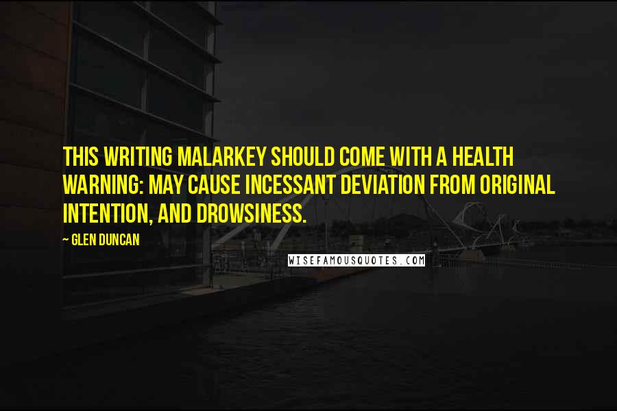 Glen Duncan Quotes: This writing malarkey should come with a health warning: MAY CAUSE INCESSANT DEVIATION FROM ORIGINAL INTENTION, AND DROWSINESS.