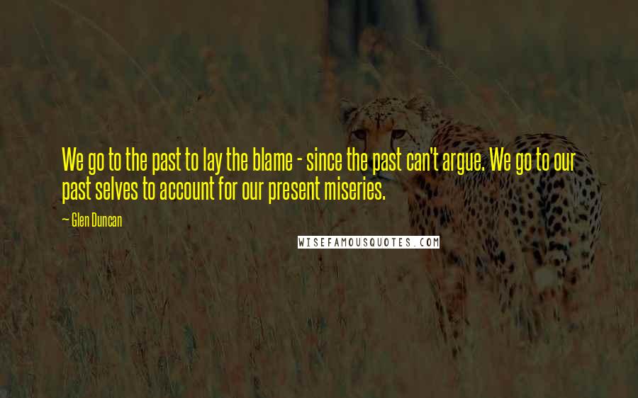 Glen Duncan Quotes: We go to the past to lay the blame - since the past can't argue. We go to our past selves to account for our present miseries.