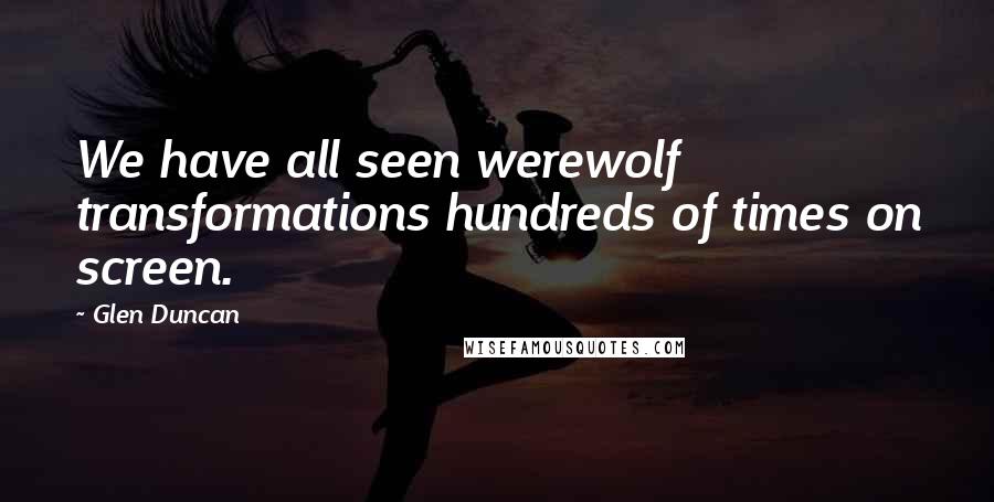 Glen Duncan Quotes: We have all seen werewolf transformations hundreds of times on screen.