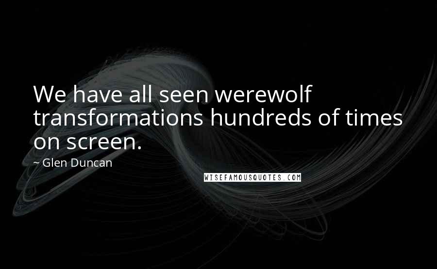 Glen Duncan Quotes: We have all seen werewolf transformations hundreds of times on screen.