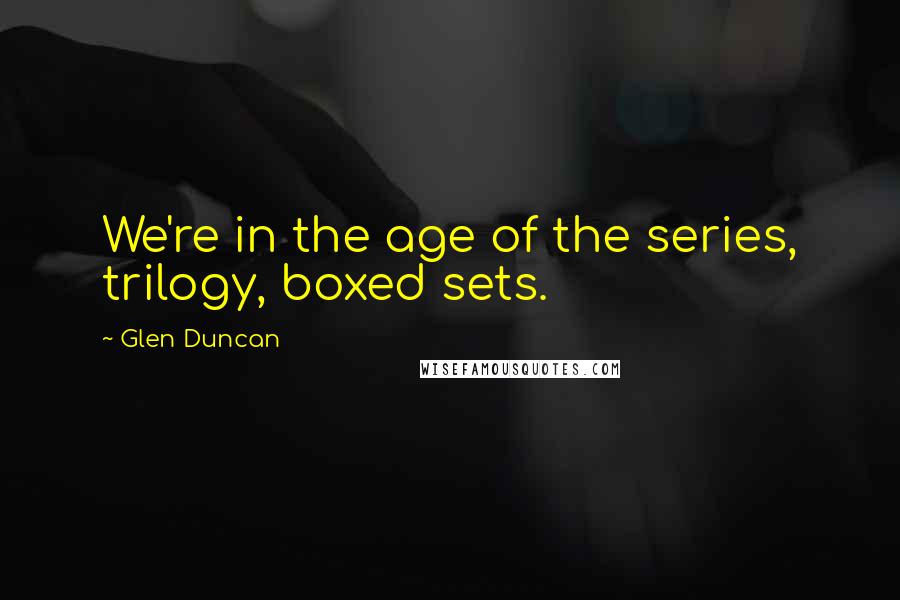 Glen Duncan Quotes: We're in the age of the series, trilogy, boxed sets.