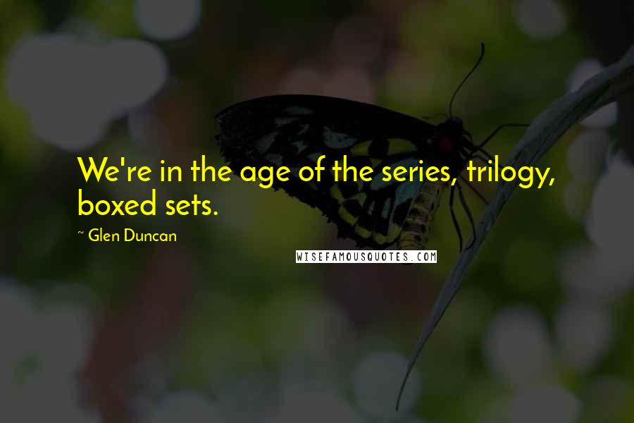 Glen Duncan Quotes: We're in the age of the series, trilogy, boxed sets.