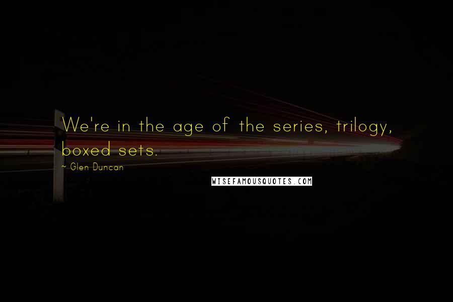 Glen Duncan Quotes: We're in the age of the series, trilogy, boxed sets.