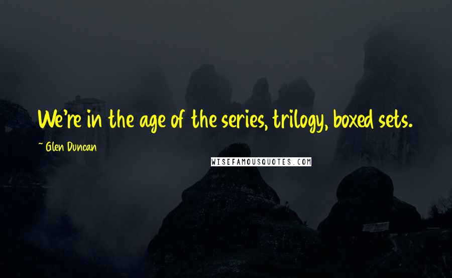 Glen Duncan Quotes: We're in the age of the series, trilogy, boxed sets.