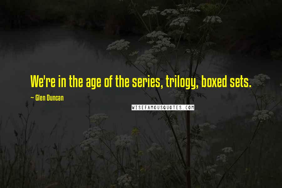 Glen Duncan Quotes: We're in the age of the series, trilogy, boxed sets.