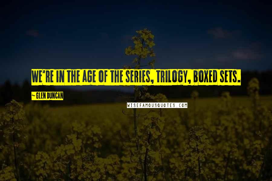 Glen Duncan Quotes: We're in the age of the series, trilogy, boxed sets.