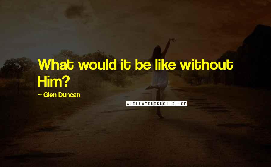 Glen Duncan Quotes: What would it be like without Him?