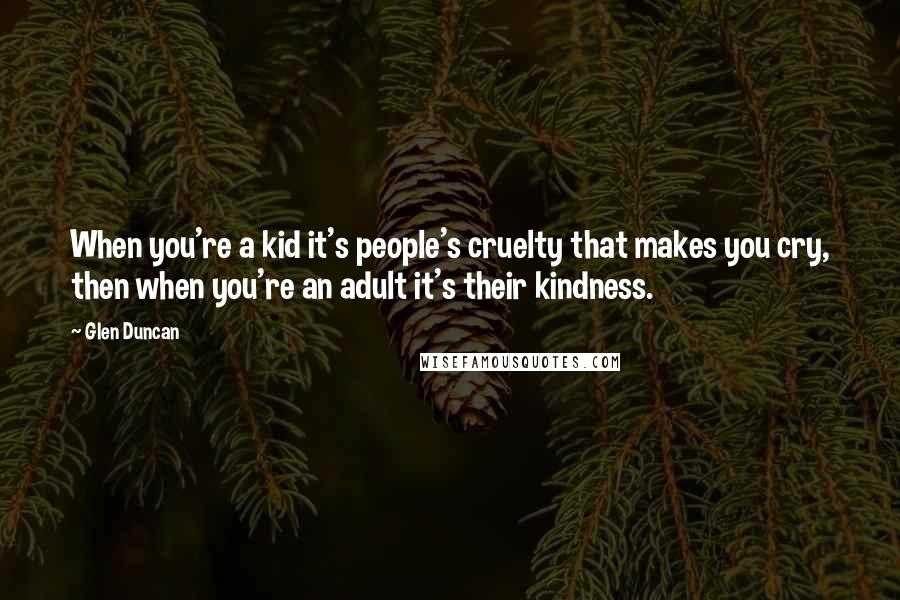 Glen Duncan Quotes: When you're a kid it's people's cruelty that makes you cry, then when you're an adult it's their kindness.