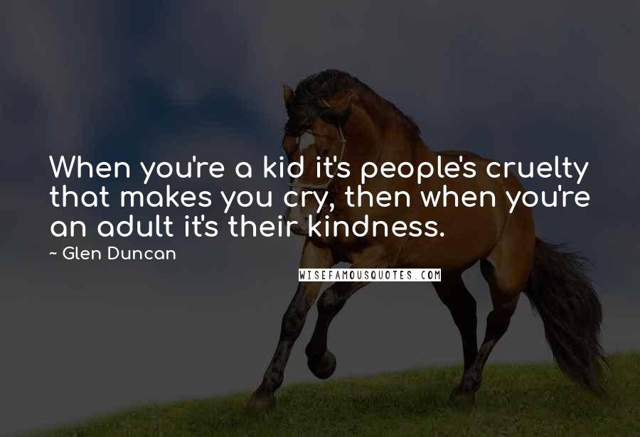 Glen Duncan Quotes: When you're a kid it's people's cruelty that makes you cry, then when you're an adult it's their kindness.