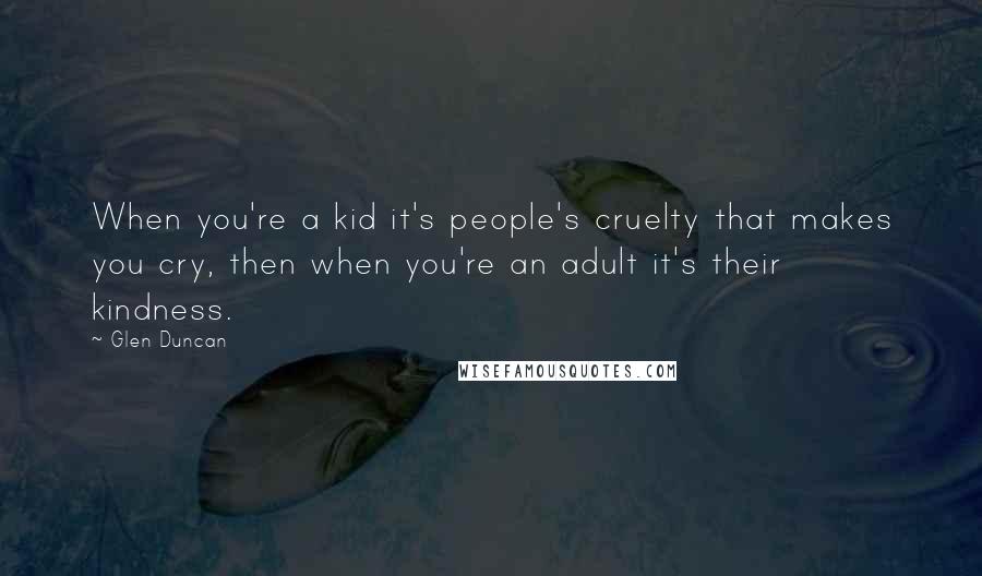 Glen Duncan Quotes: When you're a kid it's people's cruelty that makes you cry, then when you're an adult it's their kindness.