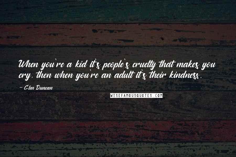 Glen Duncan Quotes: When you're a kid it's people's cruelty that makes you cry, then when you're an adult it's their kindness.