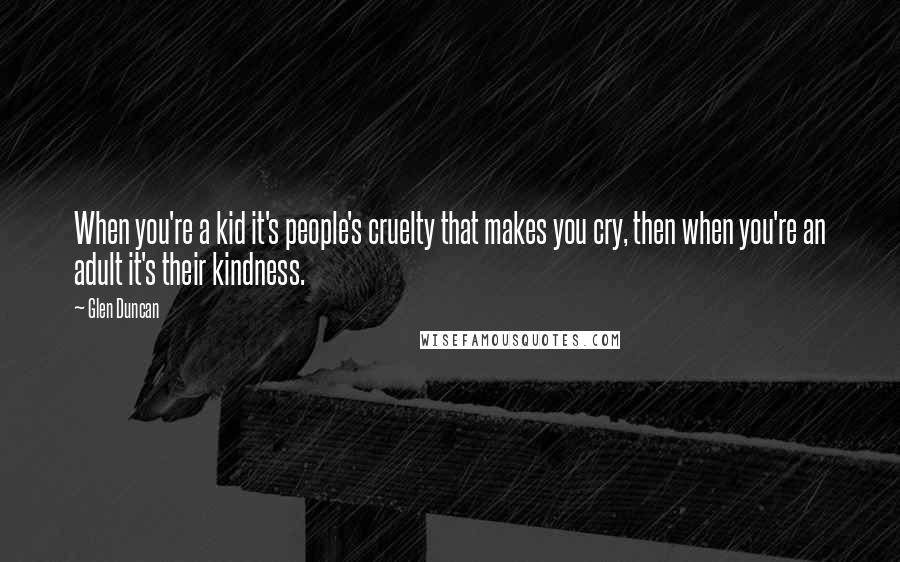 Glen Duncan Quotes: When you're a kid it's people's cruelty that makes you cry, then when you're an adult it's their kindness.